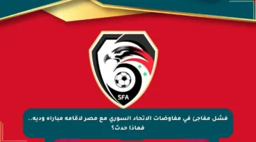 فشل مفاجئ في مفاوضات الاتحاد السوري مع مصر لإقامة مباراة ودية.. فماذا حدث؟